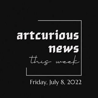 ArtCurious News This Week: July 8, 2022