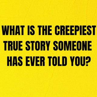 What is the creepiest true story some one has ever told you?