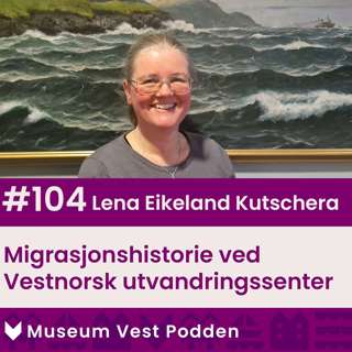 #104 Lena Eikeland Kutschera: Migrasjonshistorie ved Vestnorsk utvandringssenter