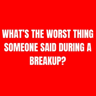 What’s The WORST THING Someone SAID During A BREAKUP?