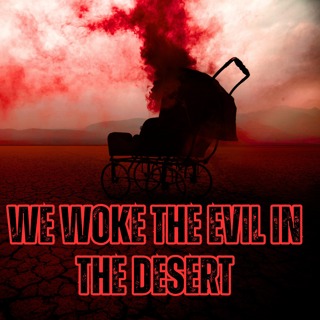 We Woke the Evil in the Desert