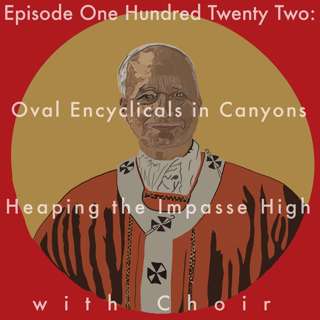 122: Oval Encyclicals in Canyons Heaping the Impasse High with Choir