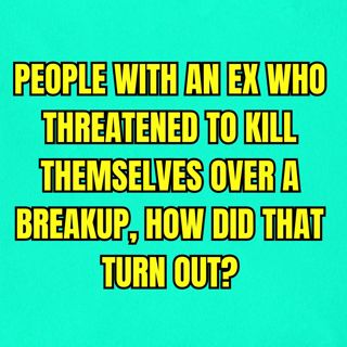 People with an ex who threatened to k*ll themselves over a breakup, how did that turn out?