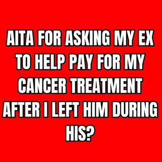 AITA for asking my ex to help pay for my cancer treatment after I left him during his?