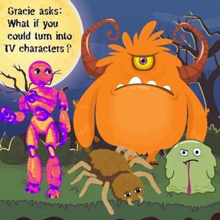 329. Gracie asks: What if you could turn into TV characters?