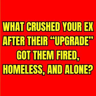 What CRUSHED Your EX After Their “UPGRADE” Got Them FIRED, HOMELESS, And Alone?