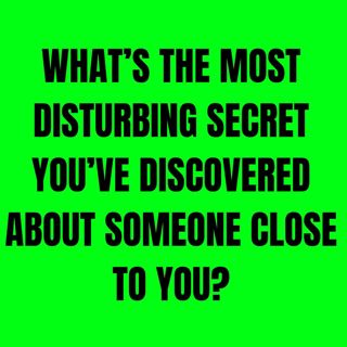 What’s the most disturbing secret you’ve discovered about someone close to you?