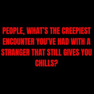 People, what’s the creepiest encounter you’ve had with a stranger that still gives you chills?
