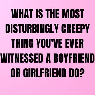 What Is The Most Disturbingly Creepy Thing You've Ever Witnessed A Boyfriend Or Girlfriend Do?