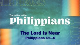 The Lord is Near. Philippians 4:1-6