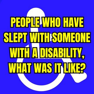 People Who Have Slept With Someone With A Disability, What Was It Like? | Ask Reddit