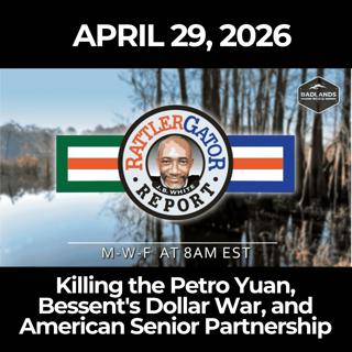 RattlerGator Report: 4/29/26 - Killing the Petro Yuan, Bessent's Dollar War, and American Senior Partnership