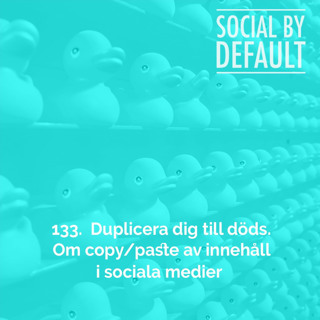 133. Duplicera dig till döds. Om copy/paste av innehåll i sociala medier.