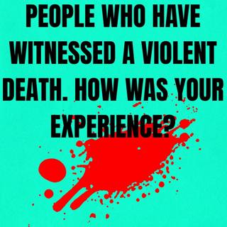 People who have witnessed a violent death. How was your experience?