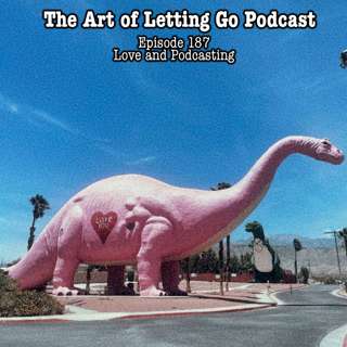 The Art of Letting Go EP 187 (Love and Podcasting)
