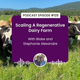 Episode 128: Scaling A Regenerative Dairy Farm with Blake and Stephanie Alexandre