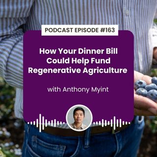 Episode 163: How Your Dinner Bill Could Help Fund Regenerative Agriculture with Anthony Myint