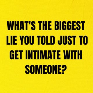 What's The Biggest Lie You Told Just To Get Intimate With Someone?