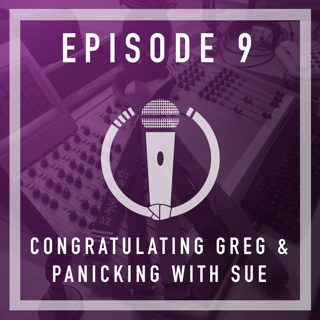 Episode 9 - Congratulating Greg & Panicking with Sue