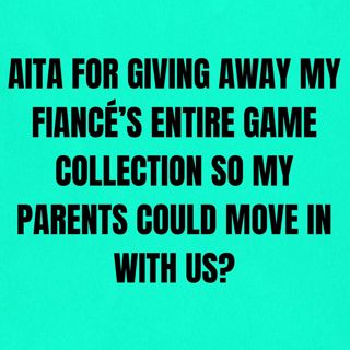 AITA for giving away my fiancé’s entire game collection so my parents could move in with us?