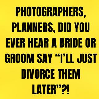 Photographers, PLANNERS, Did You Ever Hear A BRIDE Or Groom Say “I’ll Just DIVORCE Them Later”?!