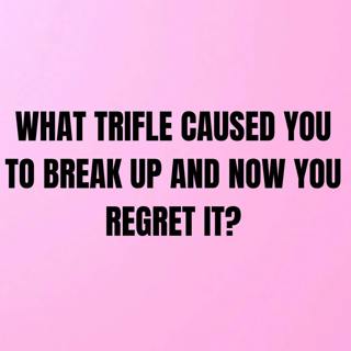 What Trifle CAUSED You To BREAK UP And Now You REGRET It?