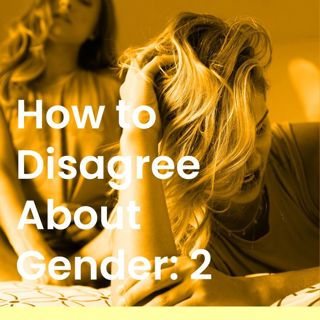 How to Disagree About Gender with a Close Friend (Part II)