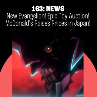 163: New Evangelion Anime! Record-Breaking Toy Auction! McDonald's Japan Raises Prices!