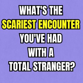 What's The Scariest Encounter You've Had With A Total Stranger?