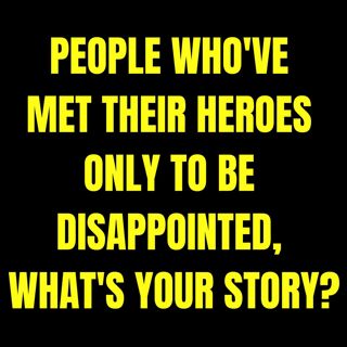 People Who've Met Their Heroes Only To Be Disappointed, What's Your Story?