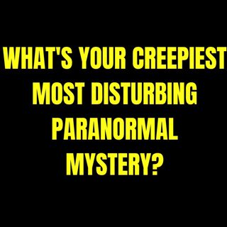 What's your Creepiest Most Disturbing Paranormal Mystery?