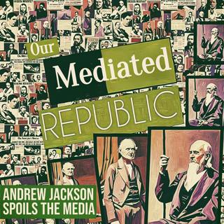 ANDREW JACKSON'S MEDIA SPOILS: OUR MEDIATED REPUBLIC, PART SIX