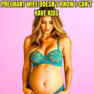 Pregnant Wife Doesn't Know I Can't Have Kids