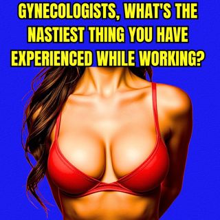 Gynecologists, What's The Nastiest Thing You Have Experienced While Working?