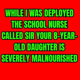 WHILE I WAS DEPLOYED THE SCHOOL NURSE CALLED SIR YOUR 8-YEAR-OLD DAUGHTER IS SEVERELY MALNOURISHED