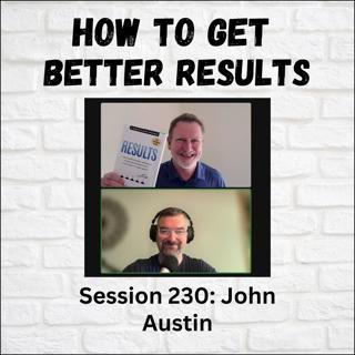 How to Get Better Results: Session 230 with John Austin