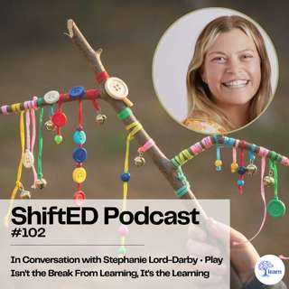 ShiftED Podcast #102 In Conversation with Stephanie Lord-Darby • Play Isn't the Break From Learning, It's the Learning