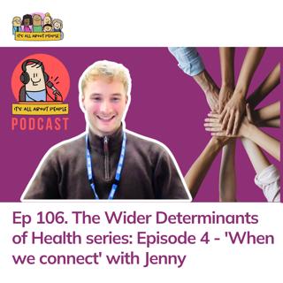 Ep 106. The Wider Determinants of Health series: Episode 4 - 'When we connect' with Jenny