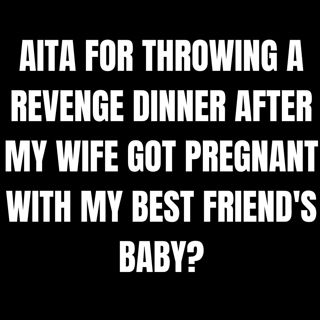 AITA for throwing a revenge dinner after my wife got pregnant with my best friend's baby?