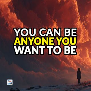 You Can Be Anyone You Want To Be