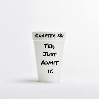 Chapter 12: Ted, Just Admit It.