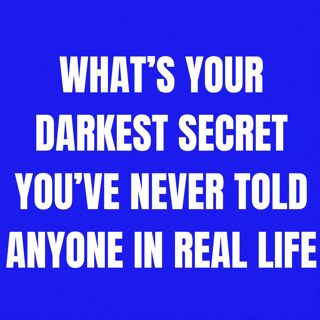 What’s Your Darkest Secret You’ve Never Told Anyone In Real Life?