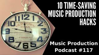 #117: 10 Time-Saving Music Production Hacks