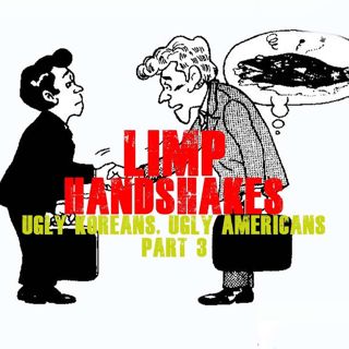 Limp Handshakes | “Ugly Koreans, Ugly Americans” part 3