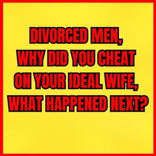 Divorced MEN, Why Did You CHEAT On Your IDEAL WIFE, What Happened Next?