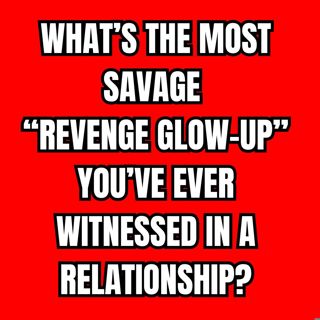 What’s the Most Savage “Revenge Glow-Up” You’ve Ever Witnessed in A Relationship?