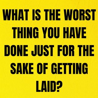 What Is The Worst Thing You Have Done Just For The Sake Of Getting Laid?