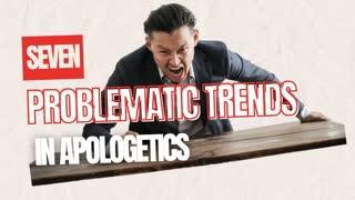 Seven Problematic Trends in Apologetics