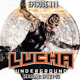 Episode 111: Lucha Underground S2 E21-23