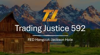 Trading Justice 592: Fed Hangout Jackson Hole
